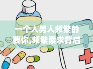 一个人男人频繁的要你,频繁索求背后的控制与牺牲