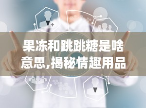 果冻和跳跳糖是啥意思,揭秘情趣用品中的甜蜜诱惑