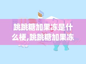 跳跳糖加果冻是什么梗,跳跳糖加果冻背后的趣味与含义
