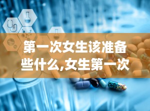 第一次女生该准备些什么,女生第一次性行为前的心理与生理准备