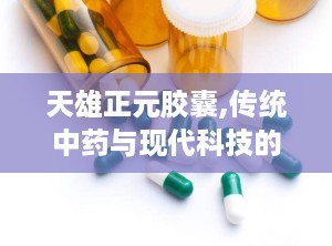 天雄正元胶囊,传统中药与现代科技的完美结合，助力健康养生之旅”