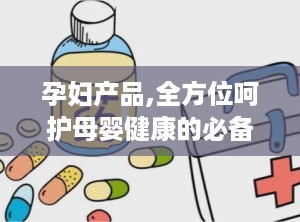 孕妇产品,全方位呵护母婴健康的必备指南