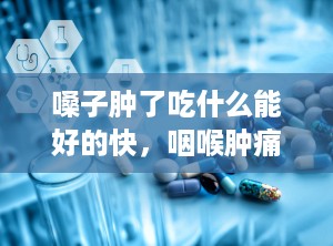 嗓子肿了吃什么能好的快，咽喉肿痛怎么治疗