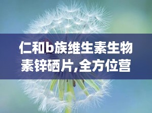 仁和b族维生素生物素锌硒片,全方位营养补充，守护健康生活