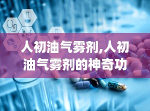 人初油气雾剂,人初油气雾剂的神奇功效与广泛应用
