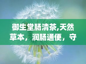 御生堂肠清茶,天然草本，润肠通便，守护肠道健康之道”