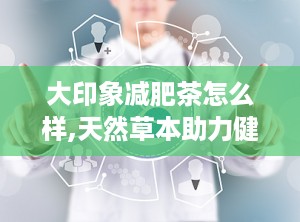 大印象减肥茶怎么样,天然草本助力健康瘦身