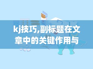 kj技巧,副标题在文章中的关键作用与撰写技巧