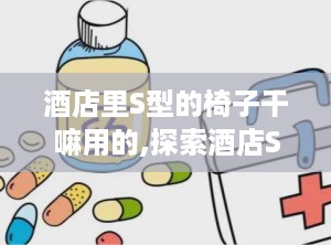 酒店里S型的椅子干嘛用的,探索酒店S型椅子的多重用途与浪漫秘密