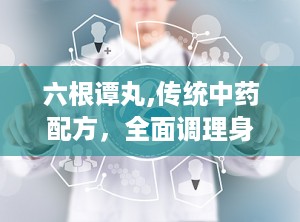 六根谭丸,传统中药配方，全面调理身心，守护男性健康之道