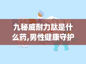 九秘威耐力肽是什么药,男性健康守护神，揭秘其三大神奇功效