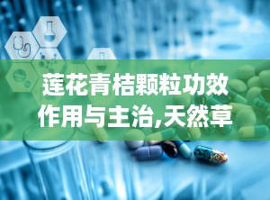 莲花青桔颗粒功效作用与主治,天然草本，多重保健功效解析