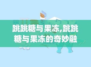 跳跳糖与果冻,跳跳糖与果冻的奇妙融合之旅