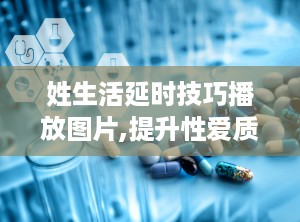 姓生活延时技巧播放图片,提升性爱质量的实用秘籍