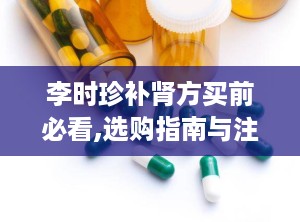 李时珍补肾方买前必看,选购指南与注意事项