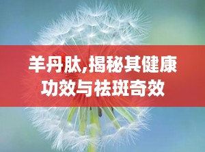 羊丹肽,揭秘其健康功效与祛斑奇效