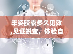 丰姿胶囊多久见效,见证蜕变，体验自然美胸之旅——揭秘效果显现时间与体验分享”