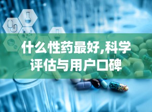 什么性药最好,科学评估与用户口碑