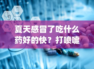 夏天感冒了吃什么药好的快？打喷嚏吃什么药好