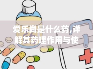 爱乐尚是什么药,详解其药理作用与使用注意事项