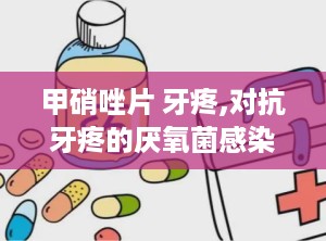 甲硝唑片 牙疼,对抗牙疼的厌氧菌感染治疗新选择