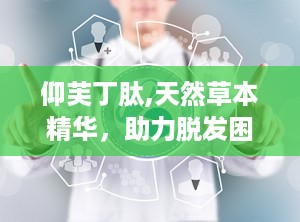 仰芙丁肽,天然草本精华，助力脱发困扰，重拾浓密秀发”