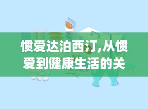 惯爱达泊西汀,从惯爱到健康生活的关键一步