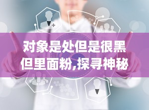 对象是处但是很黑但里面粉,探寻神秘对象的独特之美