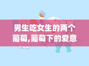 男生吃女生的两个葡萄,葡萄下的爱意流转