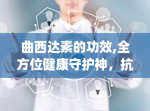 曲西达素的功效,全方位健康守护神，抗氧化、抗衰老、护心养颜的神奇功效