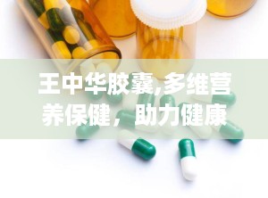 王中华胶囊,多维营养保健，助力健康生活新篇章