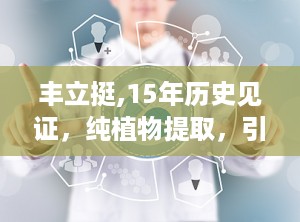 丰立挺,15年历史见证，纯植物提取，引领健康美胸新潮流”
