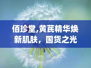 佰珍堂,黄芪精华焕新肌肤，国货之光引领美丽风尚”