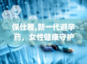 保仕雅,新一代避孕药，女性健康守护者