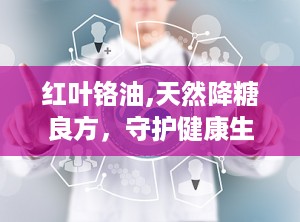 红叶铬油,天然降糖良方，守护健康生活