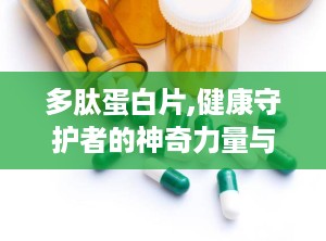 多肽蛋白片,健康守护者的神奇力量与市场前景解析