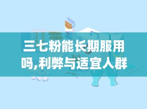 三七粉能长期服用吗,利弊与适宜人群