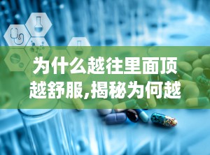 为什么越往里面顶越舒服,揭秘为何越往里越舒服的奥秘