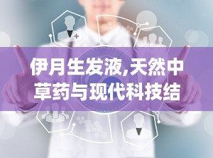 伊月生发液,天然中草药与现代科技结合，助力脱发困扰的解决方案