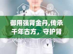 御用强肾金丹,传承千年古方，守护肾脏健康之道