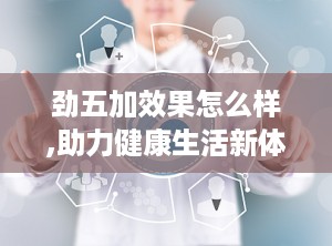 劲五加效果怎么样,助力健康生活新体验