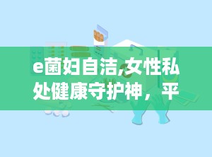 e菌妇自洁,女性私处健康守护神，平衡菌群，呵护私密健康”