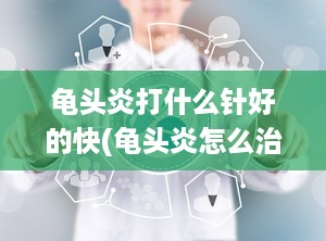 龟头炎打什么针好的快(龟头炎怎么治疗)