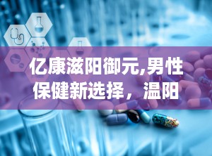 亿康滋阳御元,男性保健新选择，温阳滋补，助力健康生活