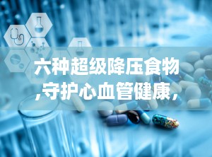 六种超级降压食物,守护心血管健康，轻松降压生活新体验”