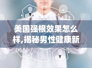 美国强根效果怎么样,揭秘男性健康新选择