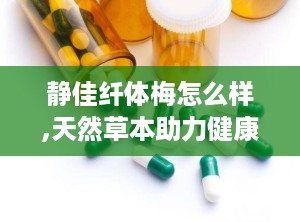 静佳纤体梅怎么样,天然草本助力健康减肥，效果显著口碑佳