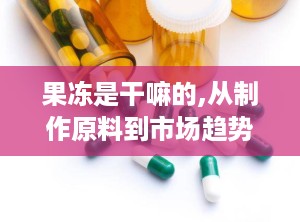 果冻是干嘛的,从制作原料到市场趋势的全面解析