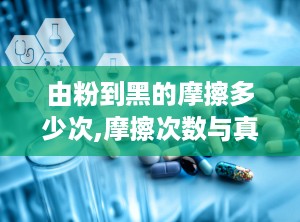 由粉到黑的摩擦多少次,摩擦次数与真实原因