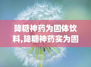 降糖神药为固体饮料,降糖神药实为固体饮料，警惕糖尿病治疗骗局